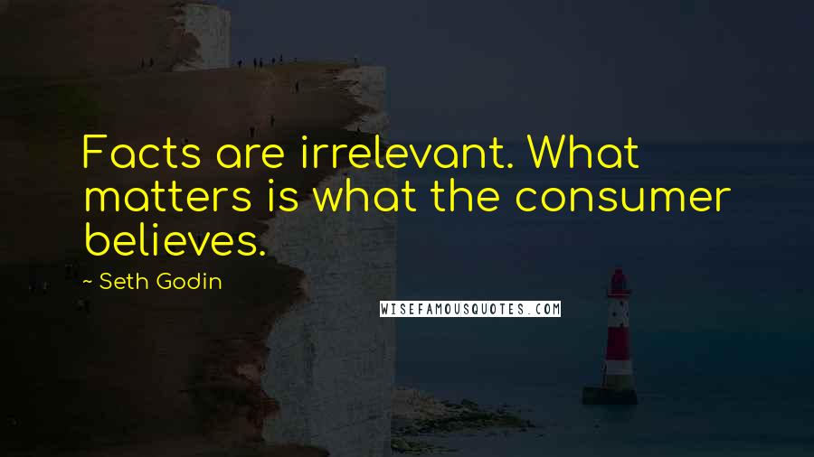 Seth Godin Quotes: Facts are irrelevant. What matters is what the consumer believes.