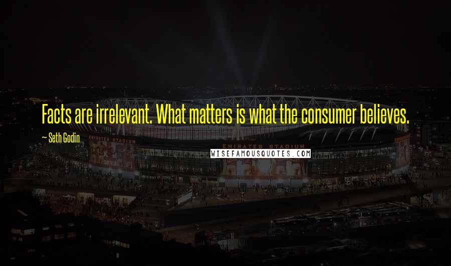 Seth Godin Quotes: Facts are irrelevant. What matters is what the consumer believes.