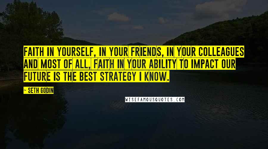 Seth Godin Quotes: Faith in yourself, in your friends, in your colleagues and most of all, faith in your ability to impact our future is the best strategy I know.
