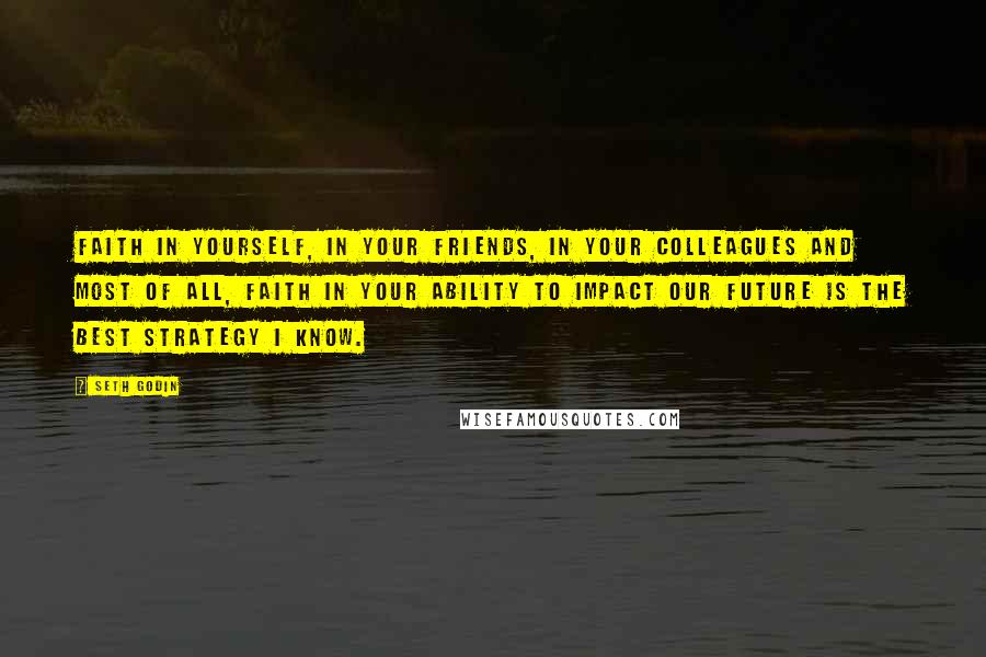 Seth Godin Quotes: Faith in yourself, in your friends, in your colleagues and most of all, faith in your ability to impact our future is the best strategy I know.