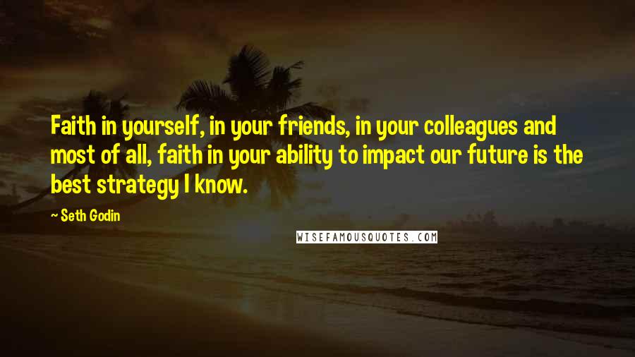 Seth Godin Quotes: Faith in yourself, in your friends, in your colleagues and most of all, faith in your ability to impact our future is the best strategy I know.