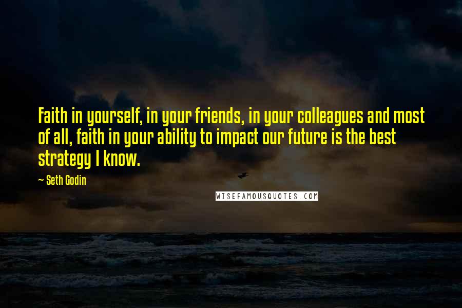 Seth Godin Quotes: Faith in yourself, in your friends, in your colleagues and most of all, faith in your ability to impact our future is the best strategy I know.