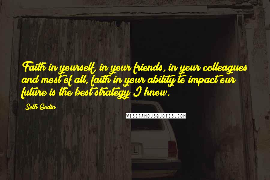 Seth Godin Quotes: Faith in yourself, in your friends, in your colleagues and most of all, faith in your ability to impact our future is the best strategy I know.