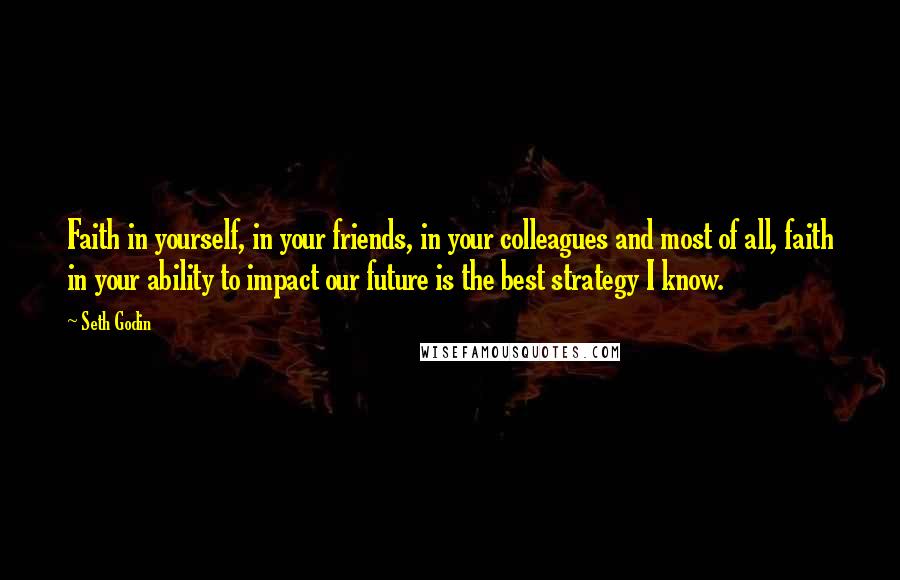Seth Godin Quotes: Faith in yourself, in your friends, in your colleagues and most of all, faith in your ability to impact our future is the best strategy I know.