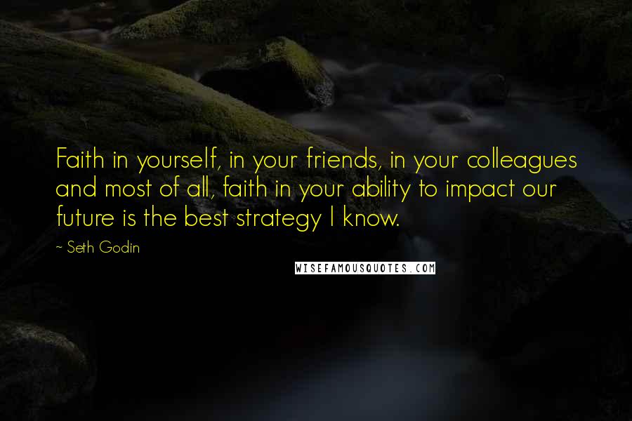 Seth Godin Quotes: Faith in yourself, in your friends, in your colleagues and most of all, faith in your ability to impact our future is the best strategy I know.