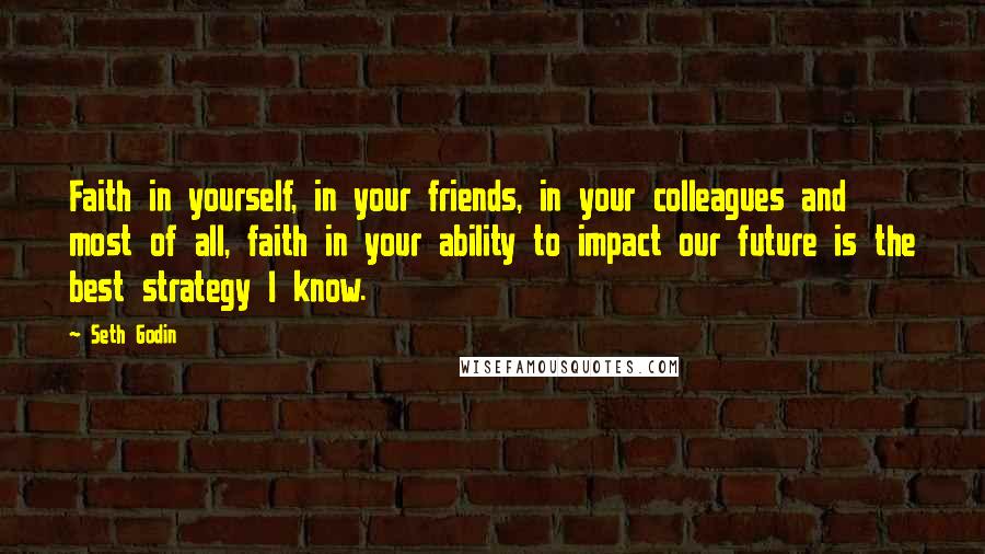Seth Godin Quotes: Faith in yourself, in your friends, in your colleagues and most of all, faith in your ability to impact our future is the best strategy I know.
