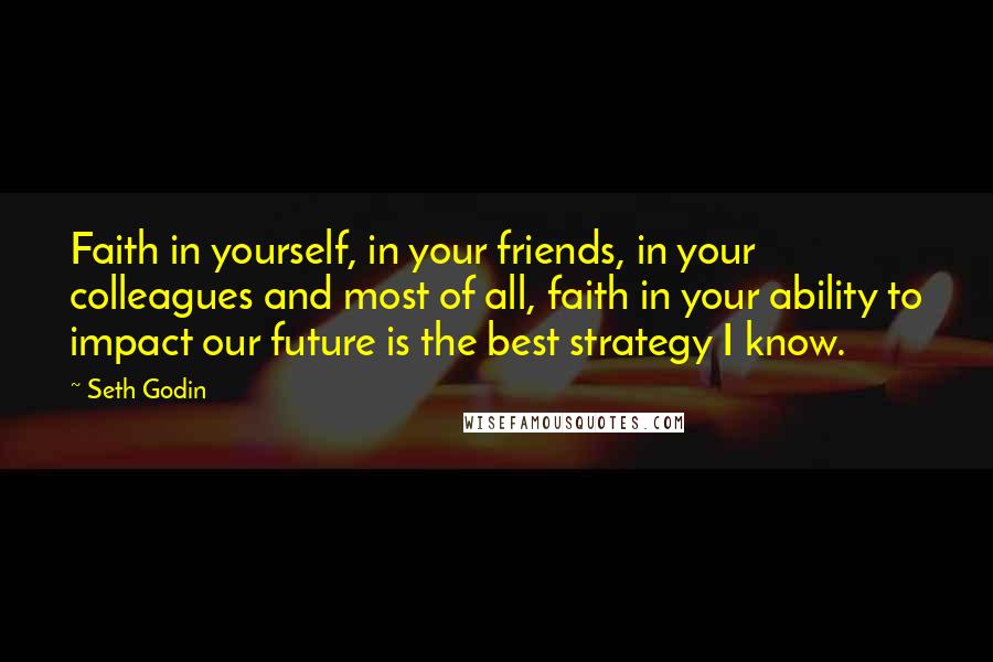 Seth Godin Quotes: Faith in yourself, in your friends, in your colleagues and most of all, faith in your ability to impact our future is the best strategy I know.