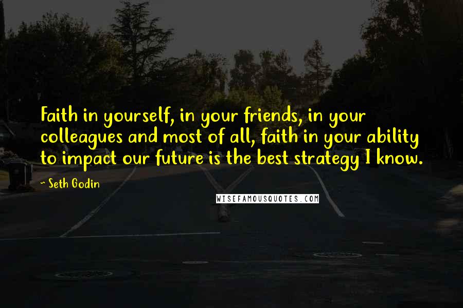 Seth Godin Quotes: Faith in yourself, in your friends, in your colleagues and most of all, faith in your ability to impact our future is the best strategy I know.