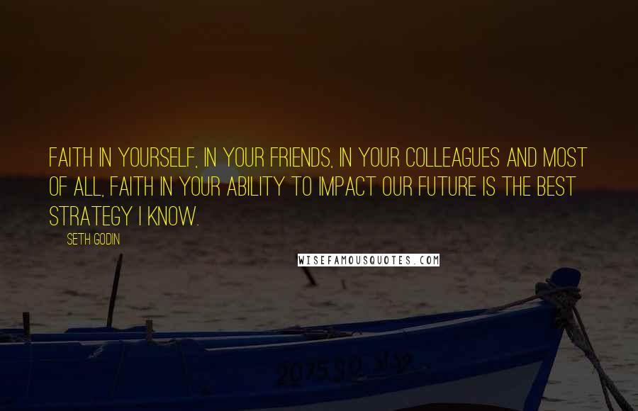 Seth Godin Quotes: Faith in yourself, in your friends, in your colleagues and most of all, faith in your ability to impact our future is the best strategy I know.