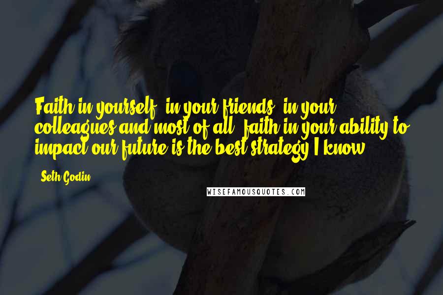 Seth Godin Quotes: Faith in yourself, in your friends, in your colleagues and most of all, faith in your ability to impact our future is the best strategy I know.