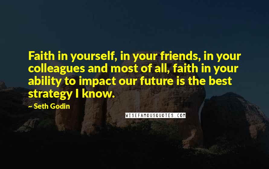 Seth Godin Quotes: Faith in yourself, in your friends, in your colleagues and most of all, faith in your ability to impact our future is the best strategy I know.