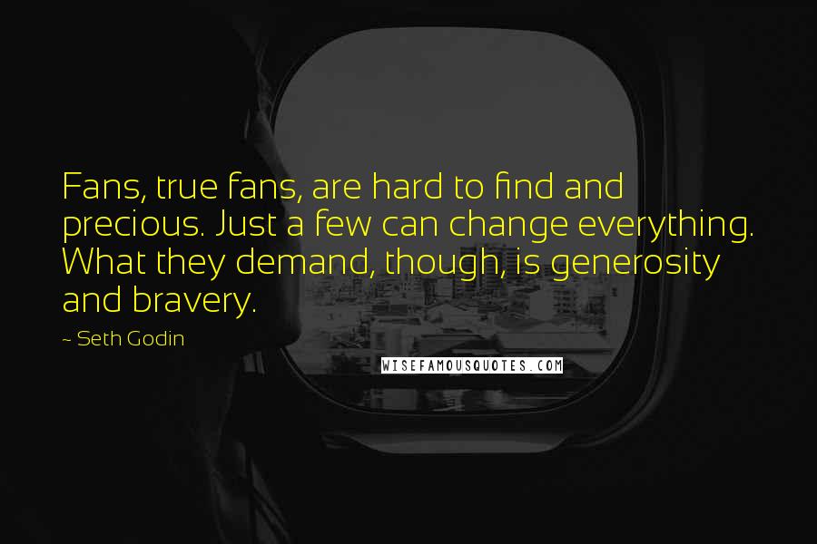 Seth Godin Quotes: Fans, true fans, are hard to find and precious. Just a few can change everything. What they demand, though, is generosity and bravery.