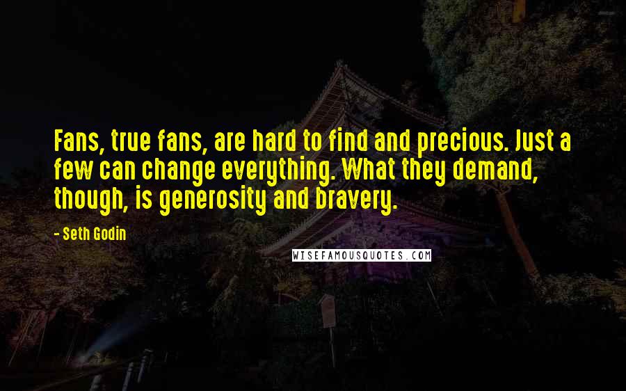 Seth Godin Quotes: Fans, true fans, are hard to find and precious. Just a few can change everything. What they demand, though, is generosity and bravery.