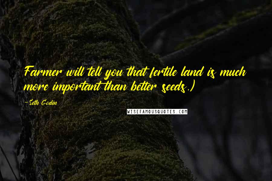 Seth Godin Quotes: Farmer will tell you that fertile land is much more important than better seeds.)