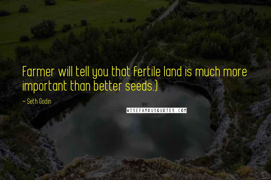 Seth Godin Quotes: Farmer will tell you that fertile land is much more important than better seeds.)