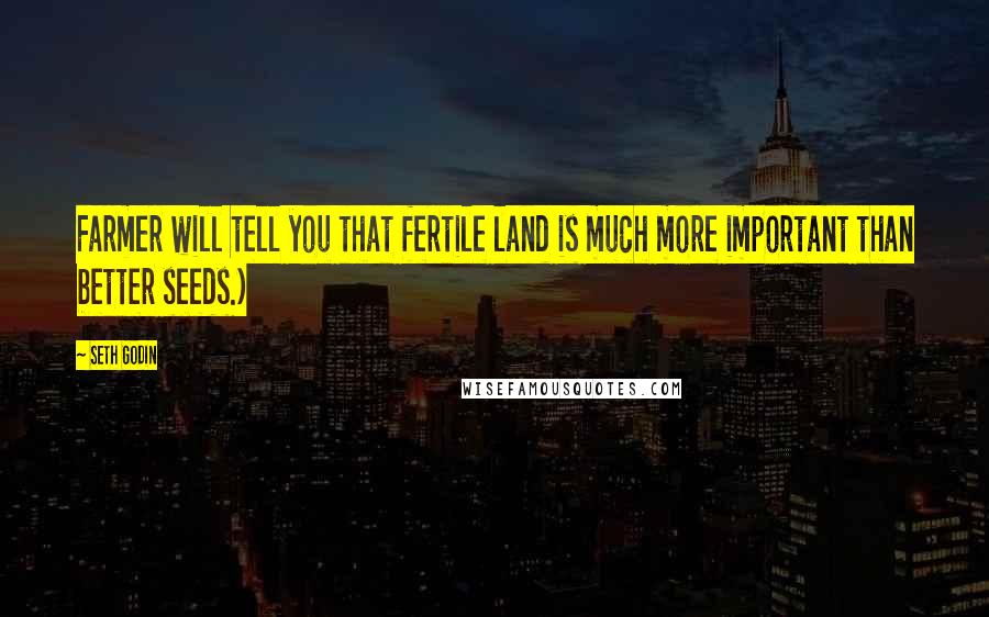 Seth Godin Quotes: Farmer will tell you that fertile land is much more important than better seeds.)