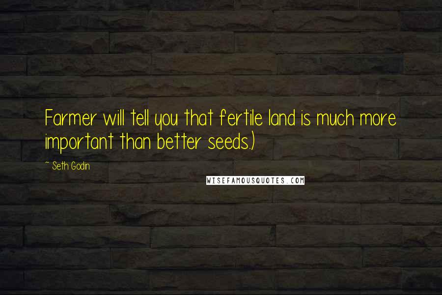 Seth Godin Quotes: Farmer will tell you that fertile land is much more important than better seeds.)