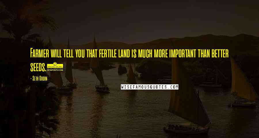 Seth Godin Quotes: Farmer will tell you that fertile land is much more important than better seeds.)