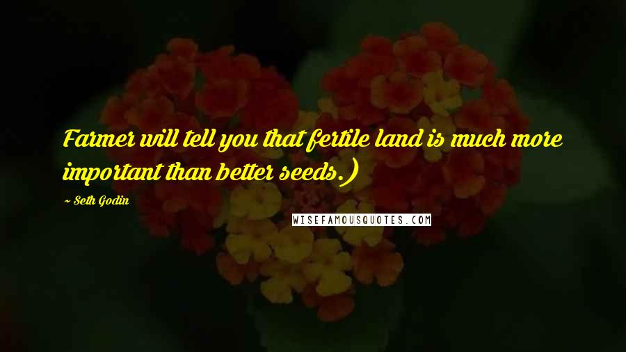 Seth Godin Quotes: Farmer will tell you that fertile land is much more important than better seeds.)