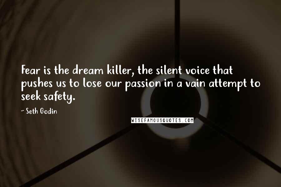 Seth Godin Quotes: Fear is the dream killer, the silent voice that pushes us to lose our passion in a vain attempt to seek safety.