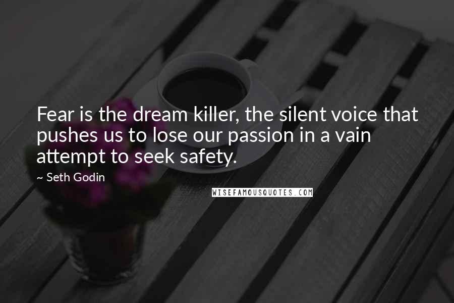 Seth Godin Quotes: Fear is the dream killer, the silent voice that pushes us to lose our passion in a vain attempt to seek safety.