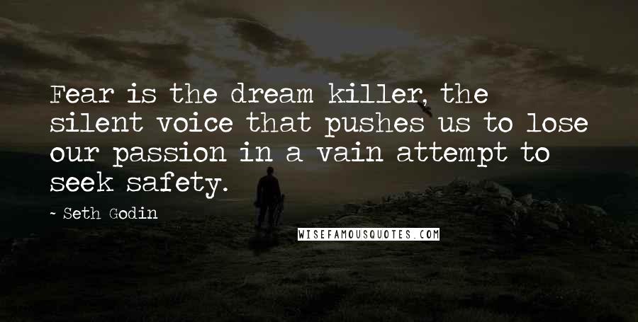 Seth Godin Quotes: Fear is the dream killer, the silent voice that pushes us to lose our passion in a vain attempt to seek safety.