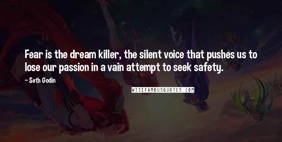 Seth Godin Quotes: Fear is the dream killer, the silent voice that pushes us to lose our passion in a vain attempt to seek safety.