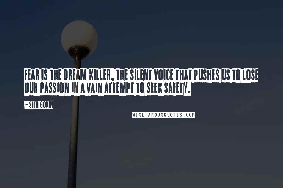 Seth Godin Quotes: Fear is the dream killer, the silent voice that pushes us to lose our passion in a vain attempt to seek safety.