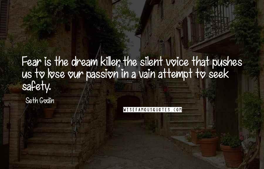 Seth Godin Quotes: Fear is the dream killer, the silent voice that pushes us to lose our passion in a vain attempt to seek safety.