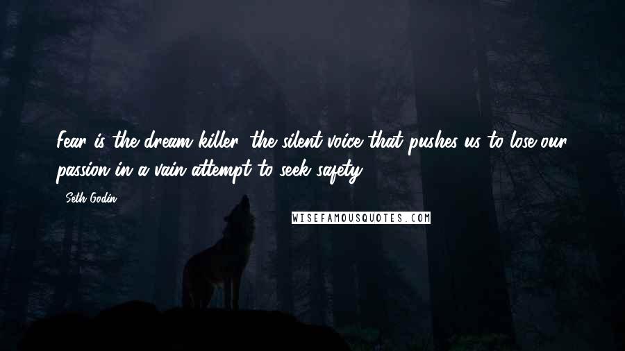 Seth Godin Quotes: Fear is the dream killer, the silent voice that pushes us to lose our passion in a vain attempt to seek safety.