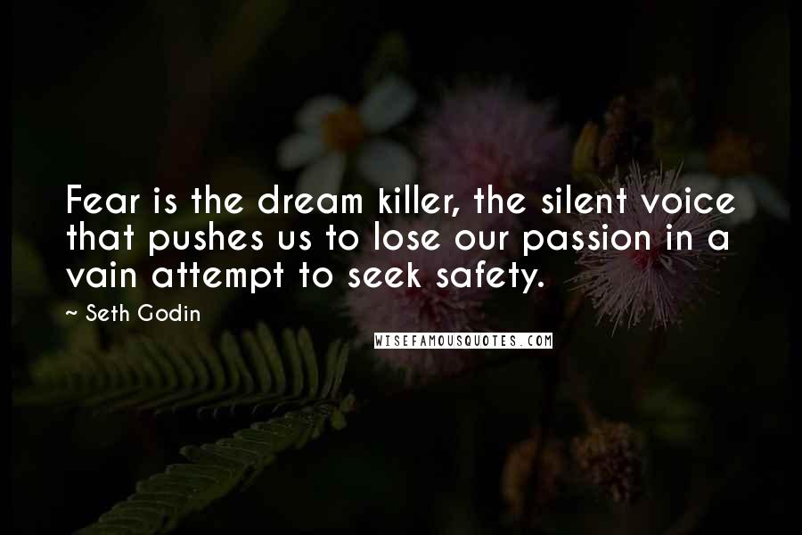 Seth Godin Quotes: Fear is the dream killer, the silent voice that pushes us to lose our passion in a vain attempt to seek safety.