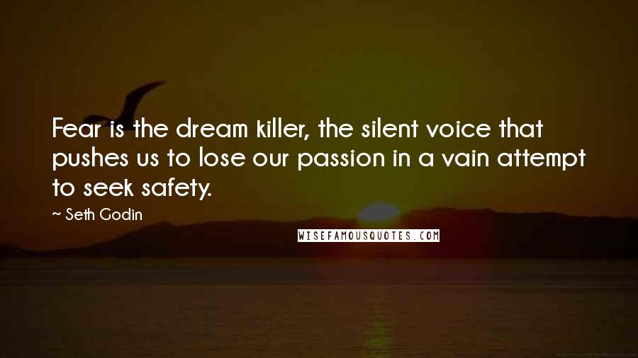 Seth Godin Quotes: Fear is the dream killer, the silent voice that pushes us to lose our passion in a vain attempt to seek safety.