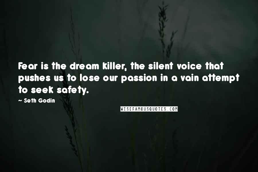 Seth Godin Quotes: Fear is the dream killer, the silent voice that pushes us to lose our passion in a vain attempt to seek safety.