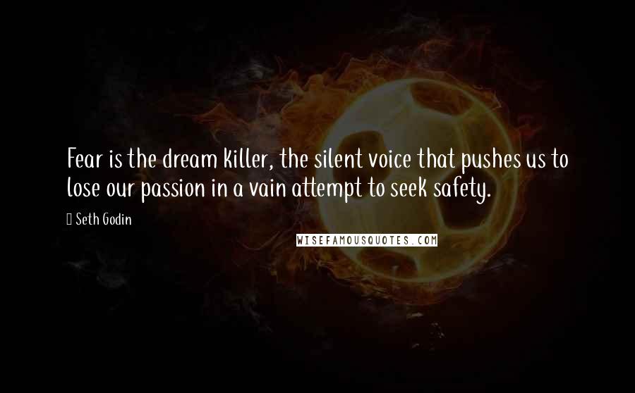 Seth Godin Quotes: Fear is the dream killer, the silent voice that pushes us to lose our passion in a vain attempt to seek safety.