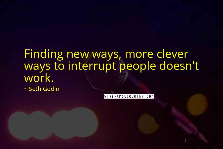 Seth Godin Quotes: Finding new ways, more clever ways to interrupt people doesn't work.