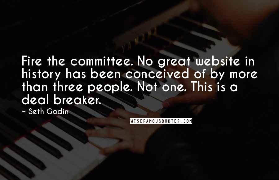 Seth Godin Quotes: Fire the committee. No great website in history has been conceived of by more than three people. Not one. This is a deal breaker.