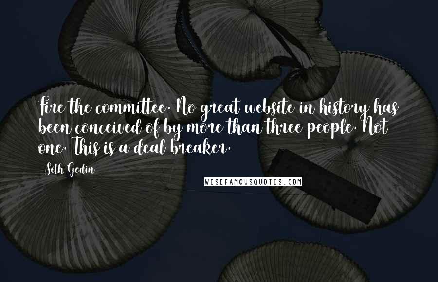 Seth Godin Quotes: Fire the committee. No great website in history has been conceived of by more than three people. Not one. This is a deal breaker.