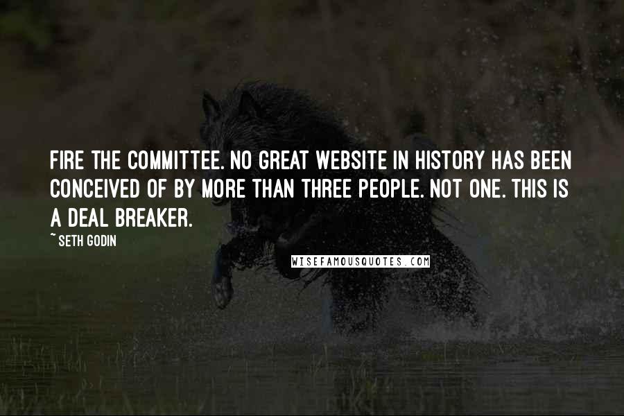 Seth Godin Quotes: Fire the committee. No great website in history has been conceived of by more than three people. Not one. This is a deal breaker.