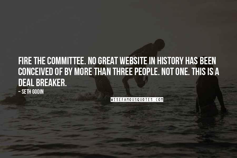 Seth Godin Quotes: Fire the committee. No great website in history has been conceived of by more than three people. Not one. This is a deal breaker.