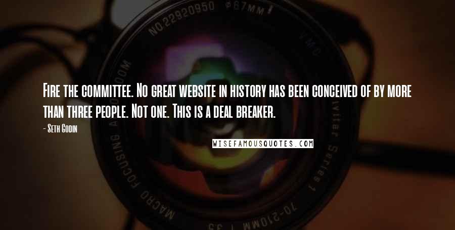 Seth Godin Quotes: Fire the committee. No great website in history has been conceived of by more than three people. Not one. This is a deal breaker.