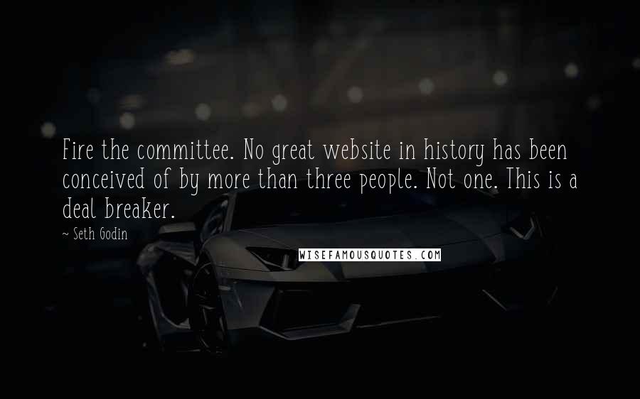 Seth Godin Quotes: Fire the committee. No great website in history has been conceived of by more than three people. Not one. This is a deal breaker.