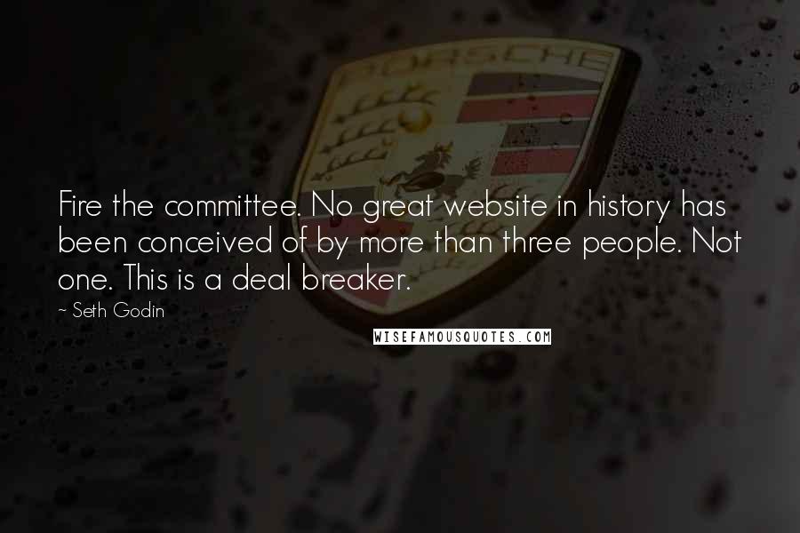 Seth Godin Quotes: Fire the committee. No great website in history has been conceived of by more than three people. Not one. This is a deal breaker.