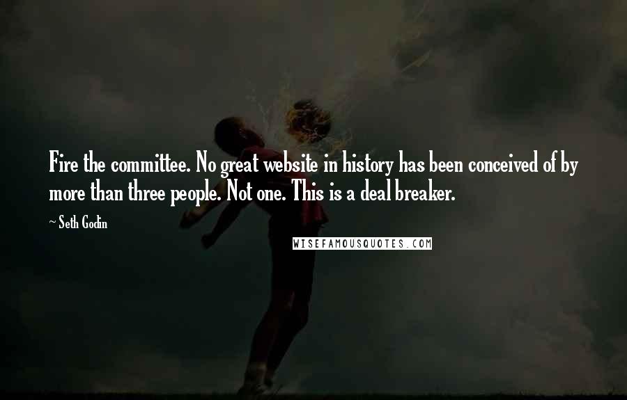 Seth Godin Quotes: Fire the committee. No great website in history has been conceived of by more than three people. Not one. This is a deal breaker.