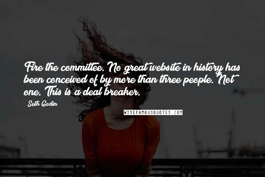 Seth Godin Quotes: Fire the committee. No great website in history has been conceived of by more than three people. Not one. This is a deal breaker.