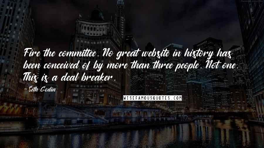 Seth Godin Quotes: Fire the committee. No great website in history has been conceived of by more than three people. Not one. This is a deal breaker.