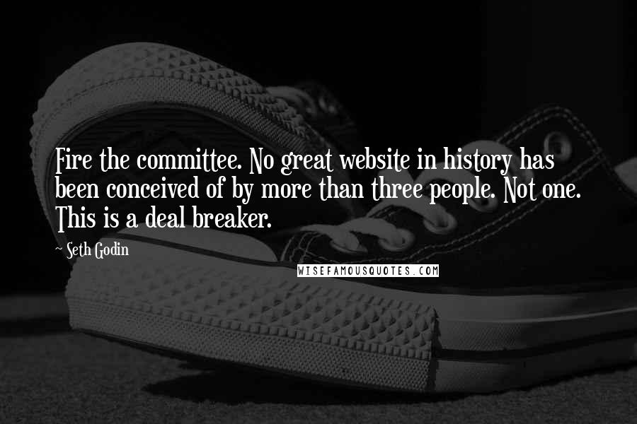 Seth Godin Quotes: Fire the committee. No great website in history has been conceived of by more than three people. Not one. This is a deal breaker.