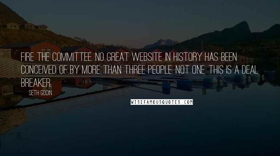 Seth Godin Quotes: Fire the committee. No great website in history has been conceived of by more than three people. Not one. This is a deal breaker.