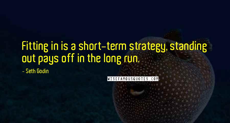 Seth Godin Quotes: Fitting in is a short-term strategy, standing out pays off in the long run.