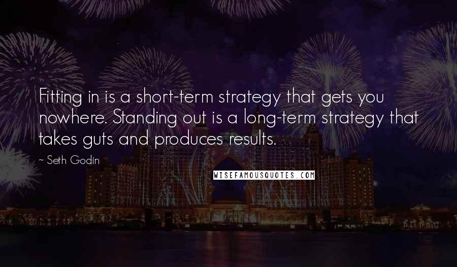 Seth Godin Quotes: Fitting in is a short-term strategy that gets you nowhere. Standing out is a long-term strategy that takes guts and produces results.