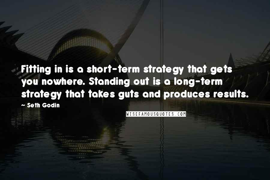 Seth Godin Quotes: Fitting in is a short-term strategy that gets you nowhere. Standing out is a long-term strategy that takes guts and produces results.